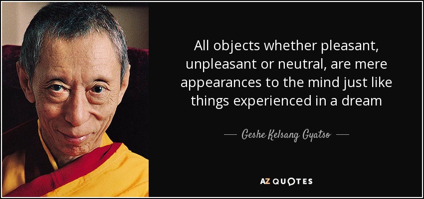 All objects whether pleasant, unpleasant or neutral, are mere appearances to the mind just like things experienced in a dream - Geshe Kelsang Gyatso