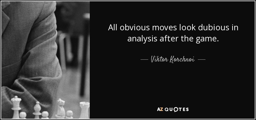 All obvious moves look dubious in analysis after the game. - Viktor Korchnoi