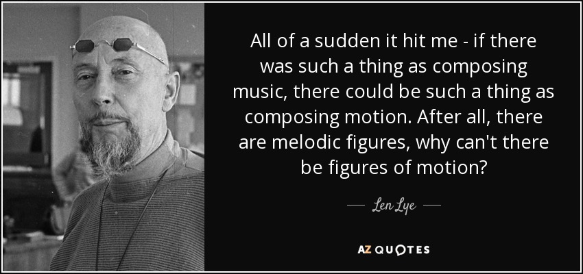 All of a sudden it hit me - if there was such a thing as composing music, there could be such a thing as composing motion. After all, there are melodic figures, why can't there be figures of motion? - Len Lye
