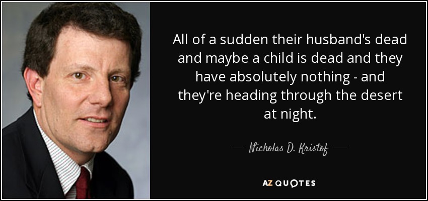 All of a sudden their husband's dead and maybe a child is dead and they have absolutely nothing - and they're heading through the desert at night. - Nicholas D. Kristof