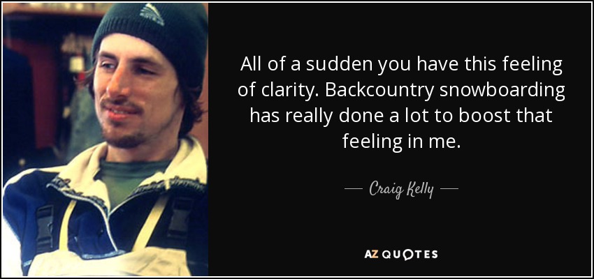 All of a sudden you have this feeling of clarity. Backcountry snowboarding has really done a lot to boost that feeling in me. - Craig Kelly