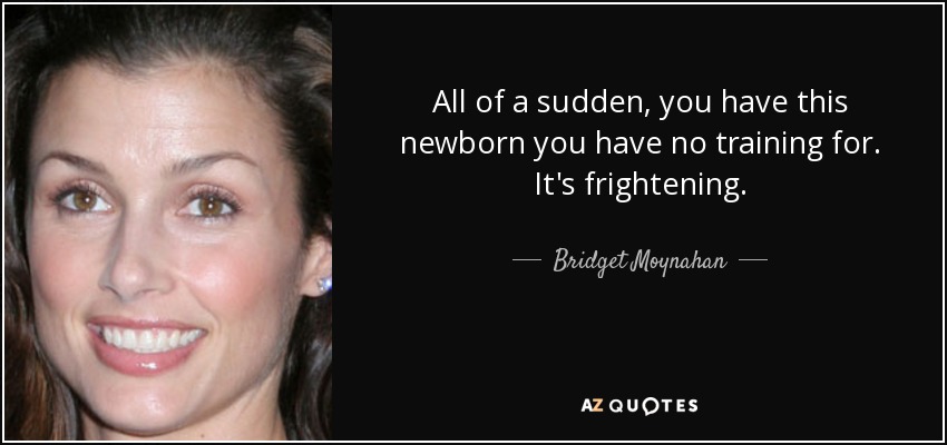 All of a sudden, you have this newborn you have no training for. It's frightening. - Bridget Moynahan