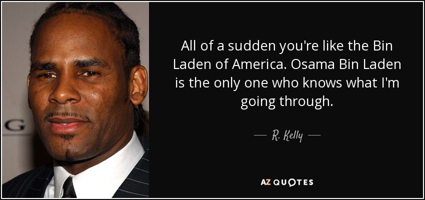 All of a sudden you're like the Bin Laden of America. Osama Bin Laden is the only one who knows what I'm going through. - R. Kelly
