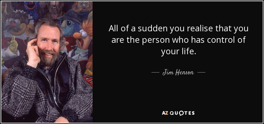 All of a sudden you realise that you are the person who has control of your life. - Jim Henson