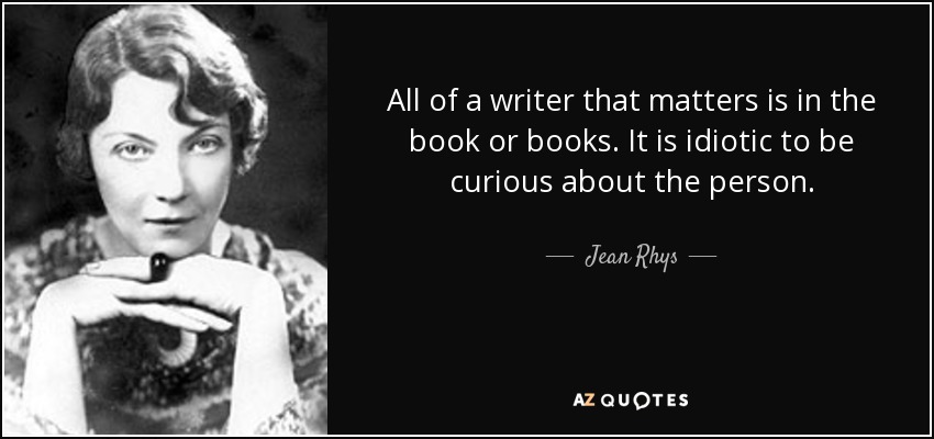 All of a writer that matters is in the book or books. It is idiotic to be curious about the person. - Jean Rhys