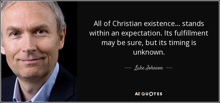 All of Christian existence ... stands within an expectation. Its fulfillment may be sure, but its timing is unknown. - Luke Johnson