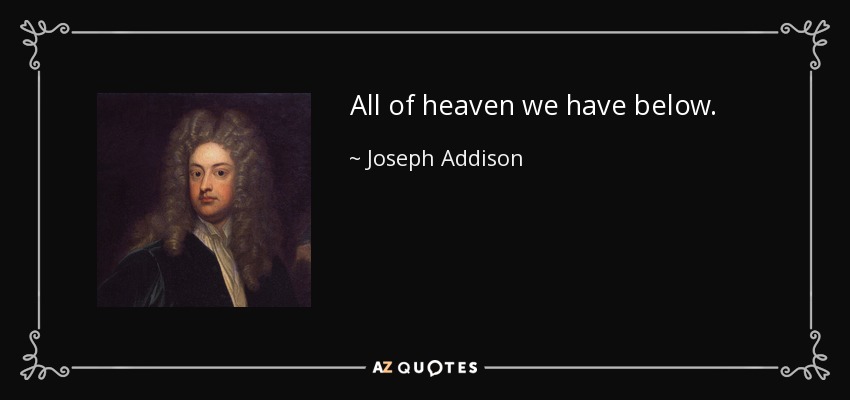 All of heaven we have below. - Joseph Addison