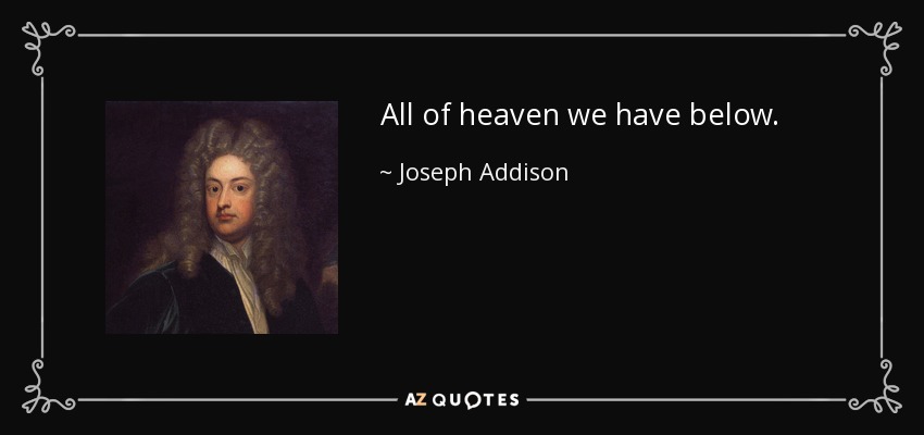 All of heaven we have below. - Joseph Addison