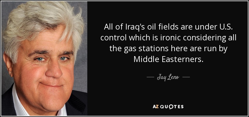 All of Iraq's oil fields are under U.S. control which is ironic considering all the gas stations here are run by Middle Easterners. - Jay Leno
