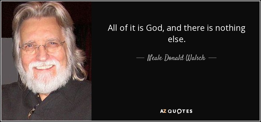 All of it is God, and there is nothing else. - Neale Donald Walsch