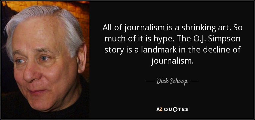 All of journalism is a shrinking art. So much of it is hype. The O.J. Simpson story is a landmark in the decline of journalism. - Dick Schaap