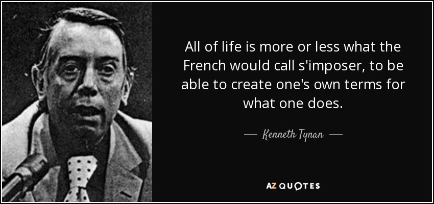 All of life is more or less what the French would call s'imposer, to be able to create one's own terms for what one does. - Kenneth Tynan
