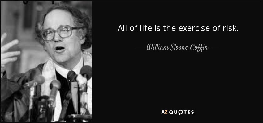All of life is the exercise of risk. - William Sloane Coffin