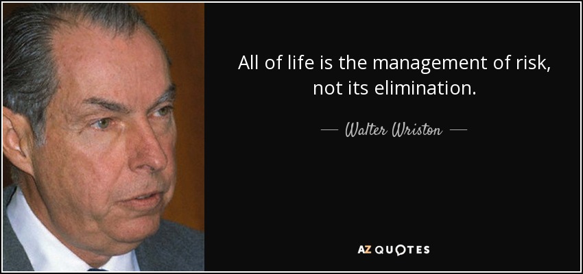 All of life is the management of risk, not its elimination. - Walter Wriston