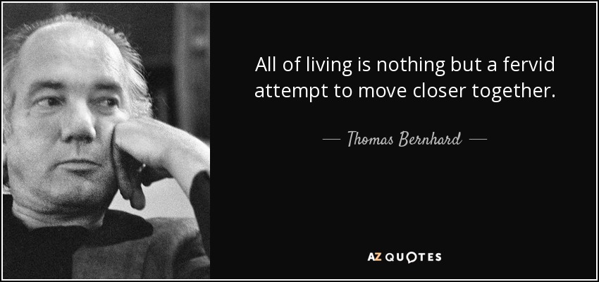 All of living is nothing but a fervid attempt to move closer together. - Thomas Bernhard