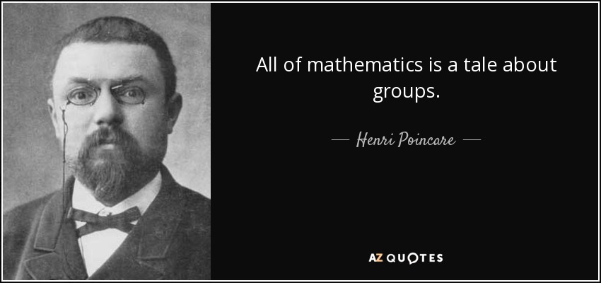 All of mathematics is a tale about groups. - Henri Poincare