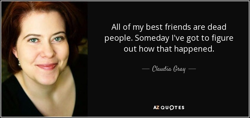 All of my best friends are dead people. Someday I've got to figure out how that happened. - Claudia Gray