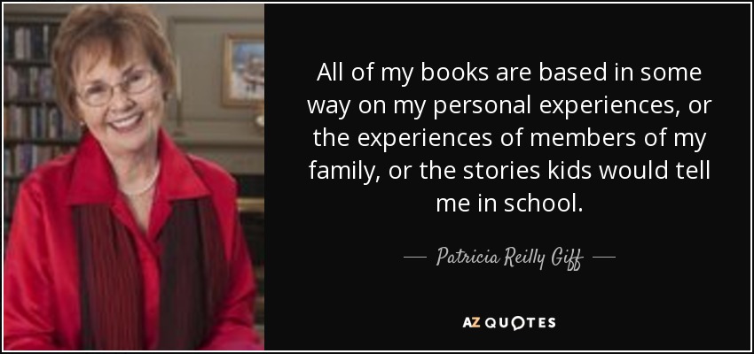 All of my books are based in some way on my personal experiences, or the experiences of members of my family, or the stories kids would tell me in school. - Patricia Reilly Giff
