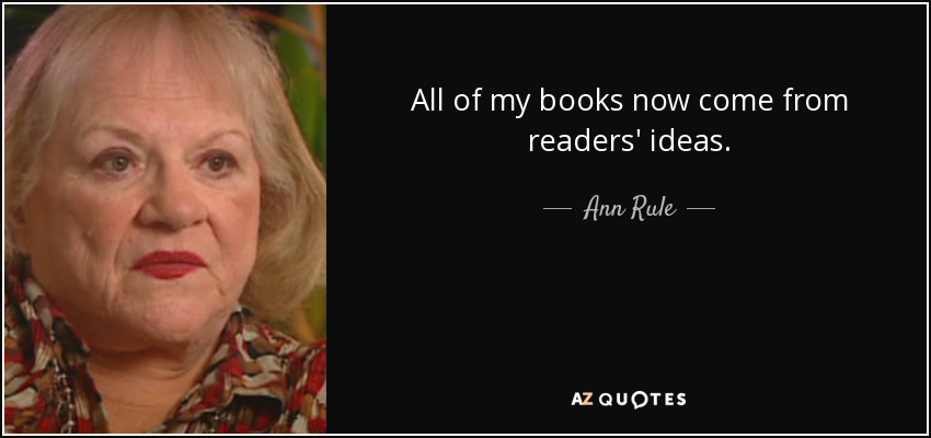 All of my books now come from readers' ideas. - Ann Rule