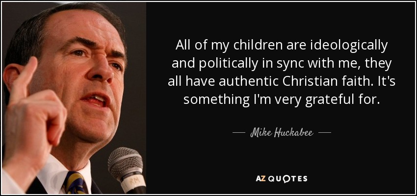 All of my children are ideologically and politically in sync with me, they all have authentic Christian faith. It's something I'm very grateful for. - Mike Huckabee