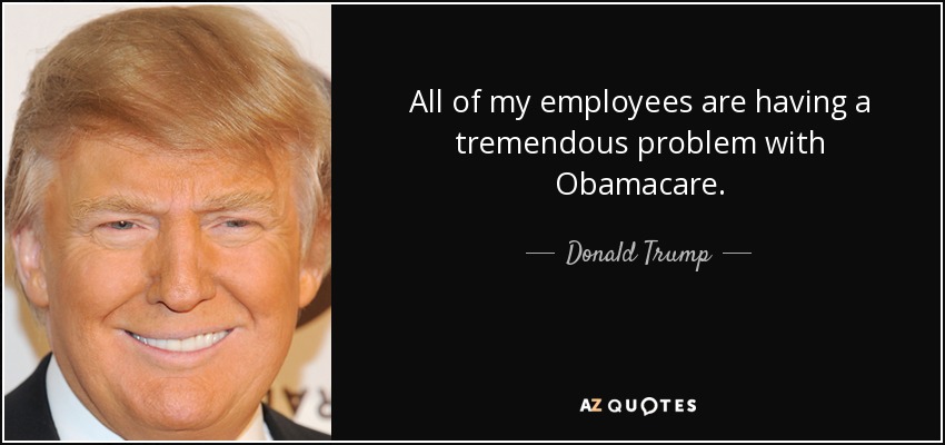 All of my employees are having a tremendous problem with Obamacare. - Donald Trump