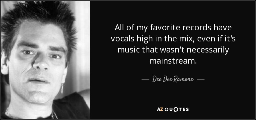 All of my favorite records have vocals high in the mix, even if it's music that wasn't necessarily mainstream. - Dee Dee Ramone