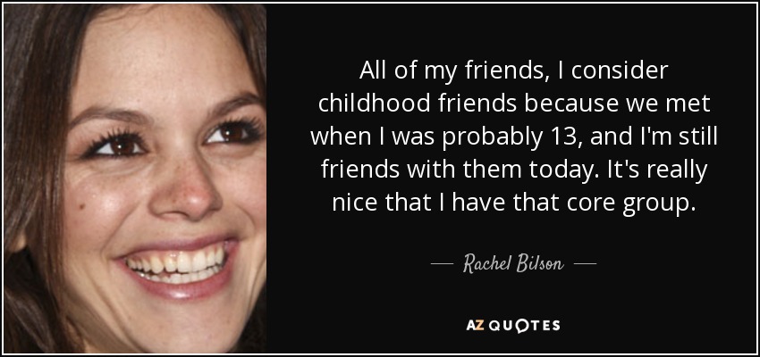 All of my friends, I consider childhood friends because we met when I was probably 13, and I'm still friends with them today. It's really nice that I have that core group. - Rachel Bilson