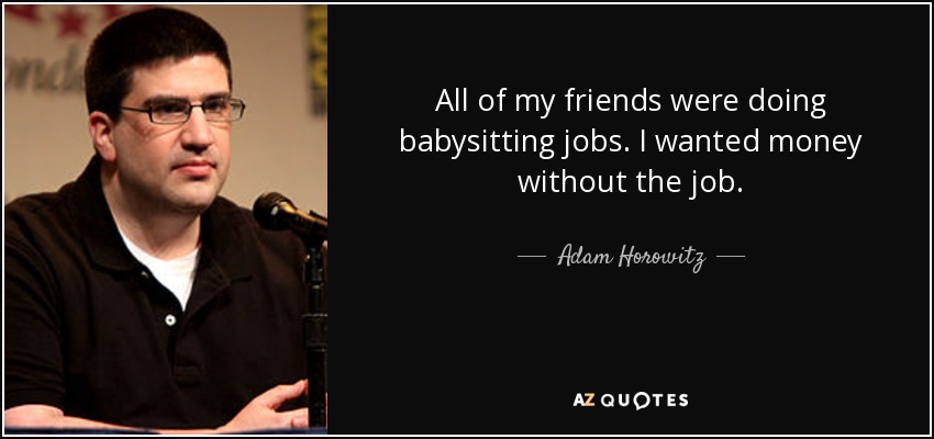 All of my friends were doing babysitting jobs. I wanted money without the job. - Adam Horowitz