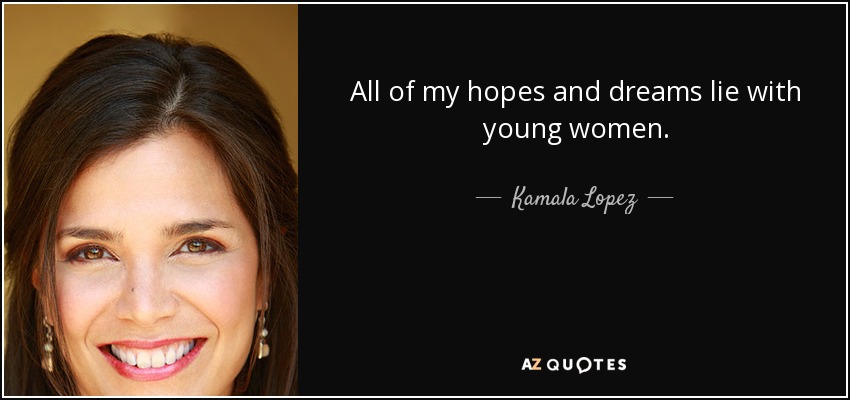 All of my hopes and dreams lie with young women. - Kamala Lopez