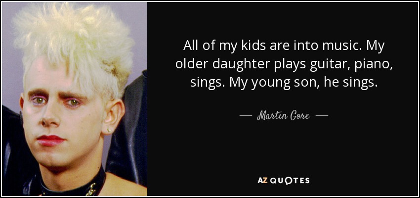 All of my kids are into music. My older daughter plays guitar, piano, sings. My young son, he sings. - Martin Gore