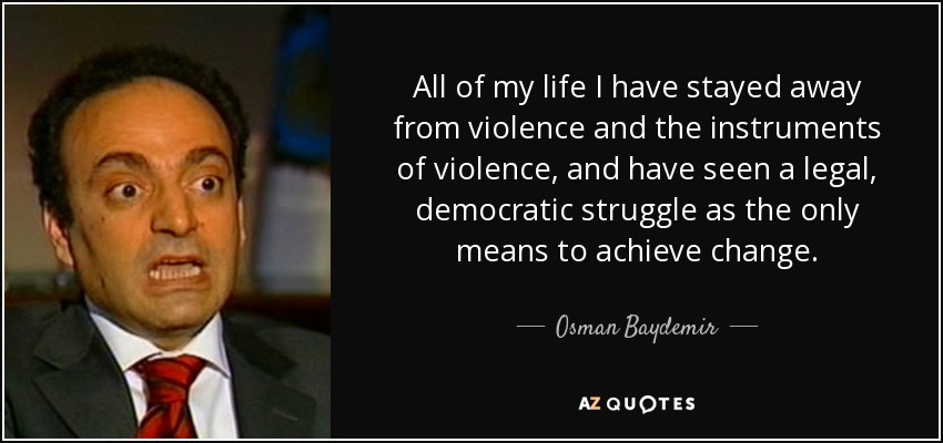 All of my life I have stayed away from violence and the instruments of violence, and have seen a legal, democratic struggle as the only means to achieve change. - Osman Baydemir