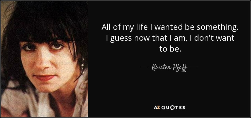 All of my life I wanted be something. I guess now that I am, I don't want to be. - Kristen Pfaff