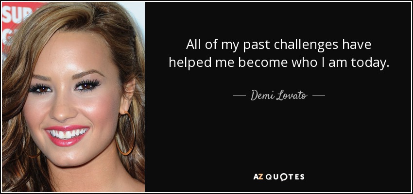All of my past challenges have helped me become who I am today. - Demi Lovato