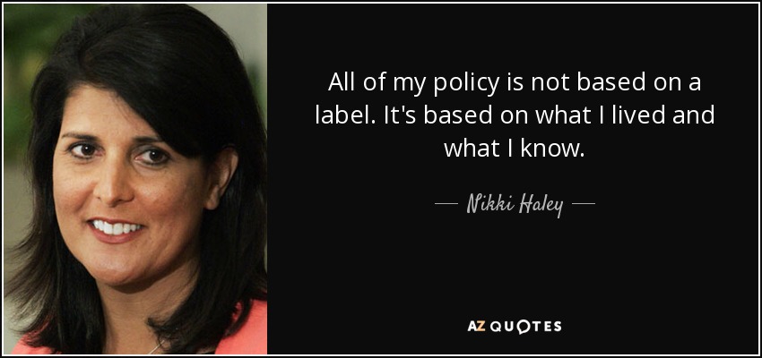 All of my policy is not based on a label. It's based on what I lived and what I know. - Nikki Haley