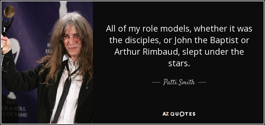 All of my role models, whether it was the disciples, or John the Baptist or Arthur Rimbaud, slept under the stars. - Patti Smith