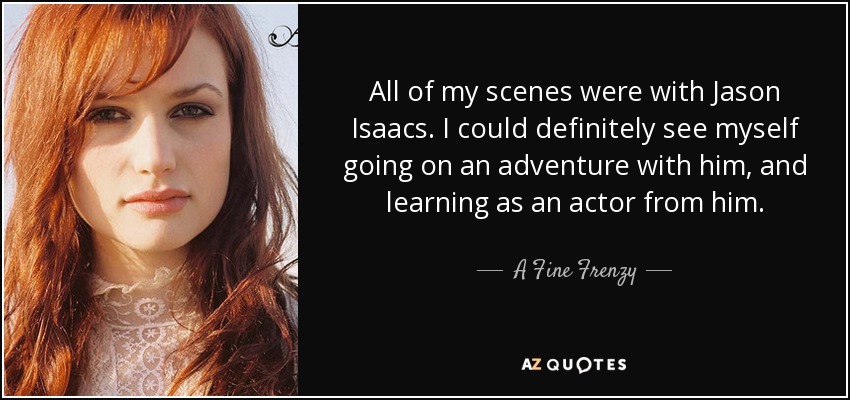 All of my scenes were with Jason Isaacs. I could definitely see myself going on an adventure with him, and learning as an actor from him. - A Fine Frenzy