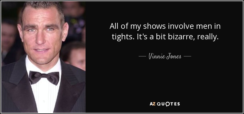 All of my shows involve men in tights. It's a bit bizarre, really. - Vinnie Jones