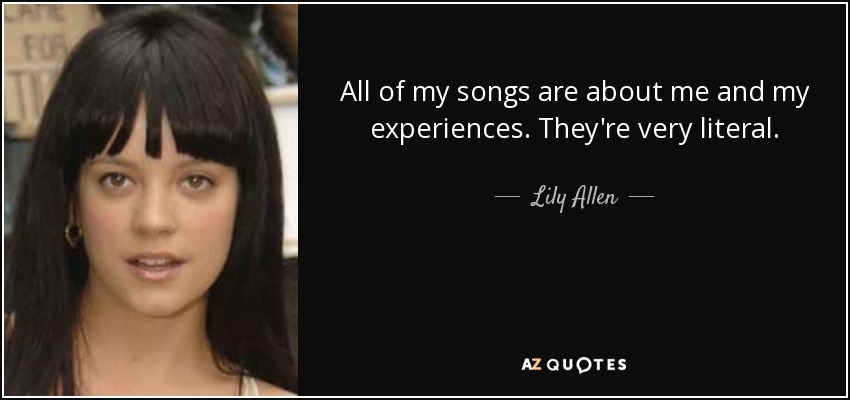 All of my songs are about me and my experiences. They're very literal. - Lily Allen