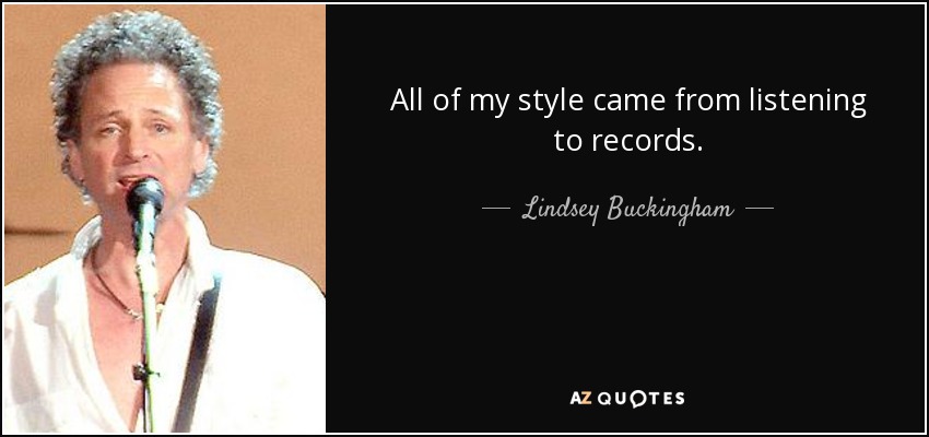 All of my style came from listening to records. - Lindsey Buckingham