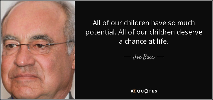 All of our children have so much potential. All of our children deserve a chance at life. - Joe Baca