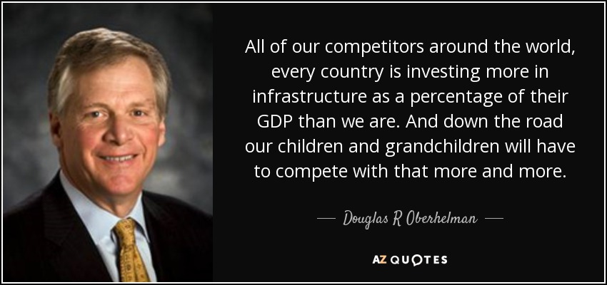 All of our competitors around the world, every country is investing more in infrastructure as a percentage of their GDP than we are. And down the road our children and grandchildren will have to compete with that more and more. - Douglas R Oberhelman