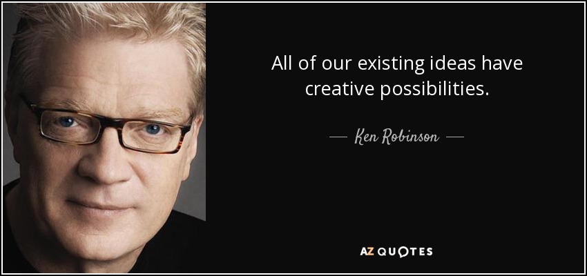 All of our existing ideas have creative possibilities. - Ken Robinson