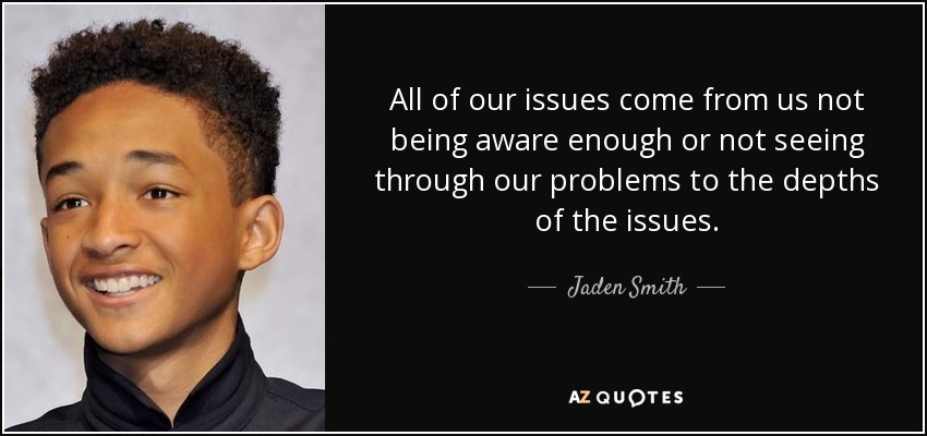 All of our issues come from us not being aware enough or not seeing through our problems to the depths of the issues. - Jaden Smith