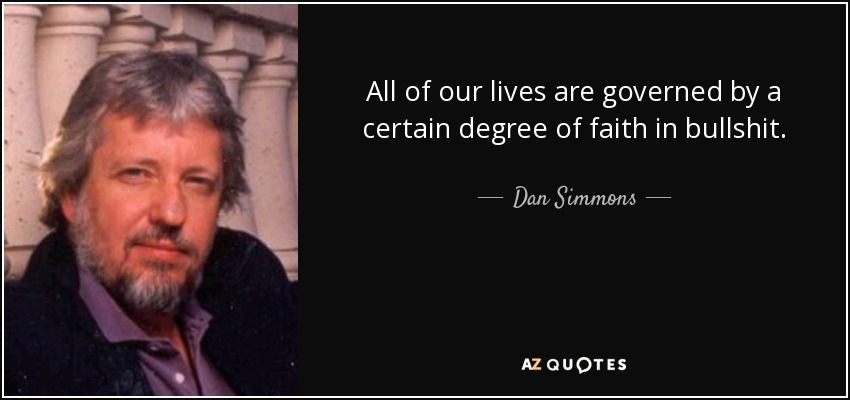 All of our lives are governed by a certain degree of faith in bullshit. - Dan Simmons