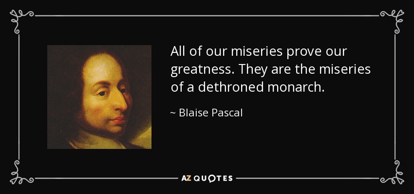 All of our miseries prove our greatness. They are the miseries of a dethroned monarch. - Blaise Pascal