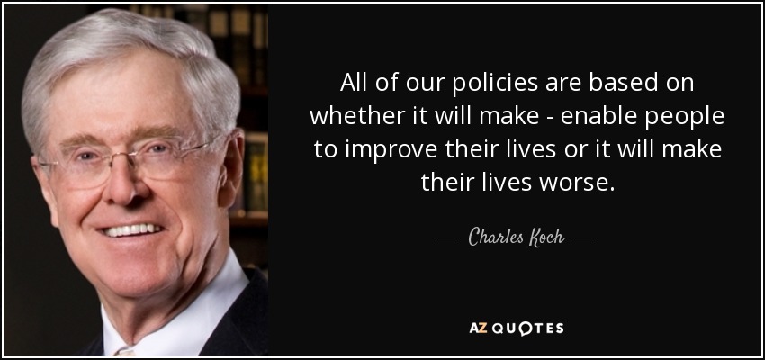 All of our policies are based on whether it will make - enable people to improve their lives or it will make their lives worse. - Charles Koch