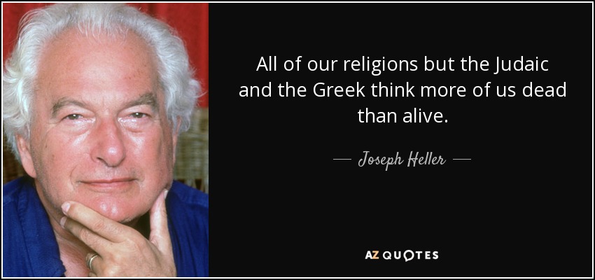 All of our religions but the Judaic and the Greek think more of us dead than alive. - Joseph Heller