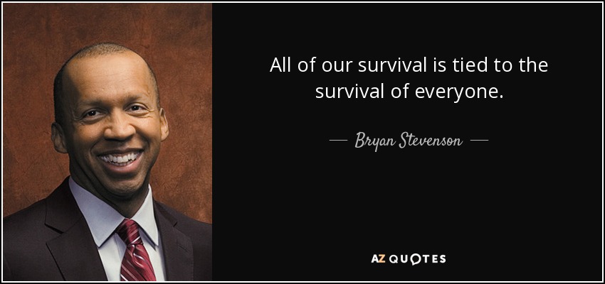 All of our survival is tied to the survival of everyone. - Bryan Stevenson