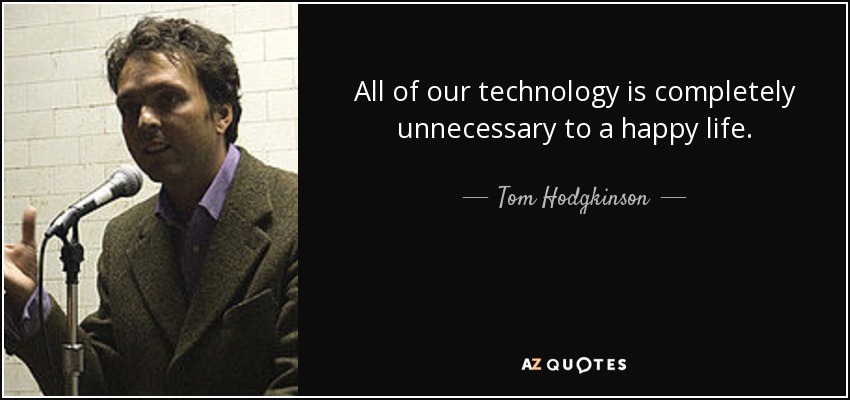 All of our technology is completely unnecessary to a happy life. - Tom Hodgkinson