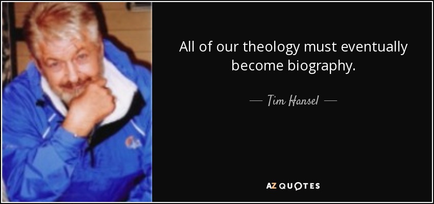 All of our theology must eventually become biography. - Tim Hansel